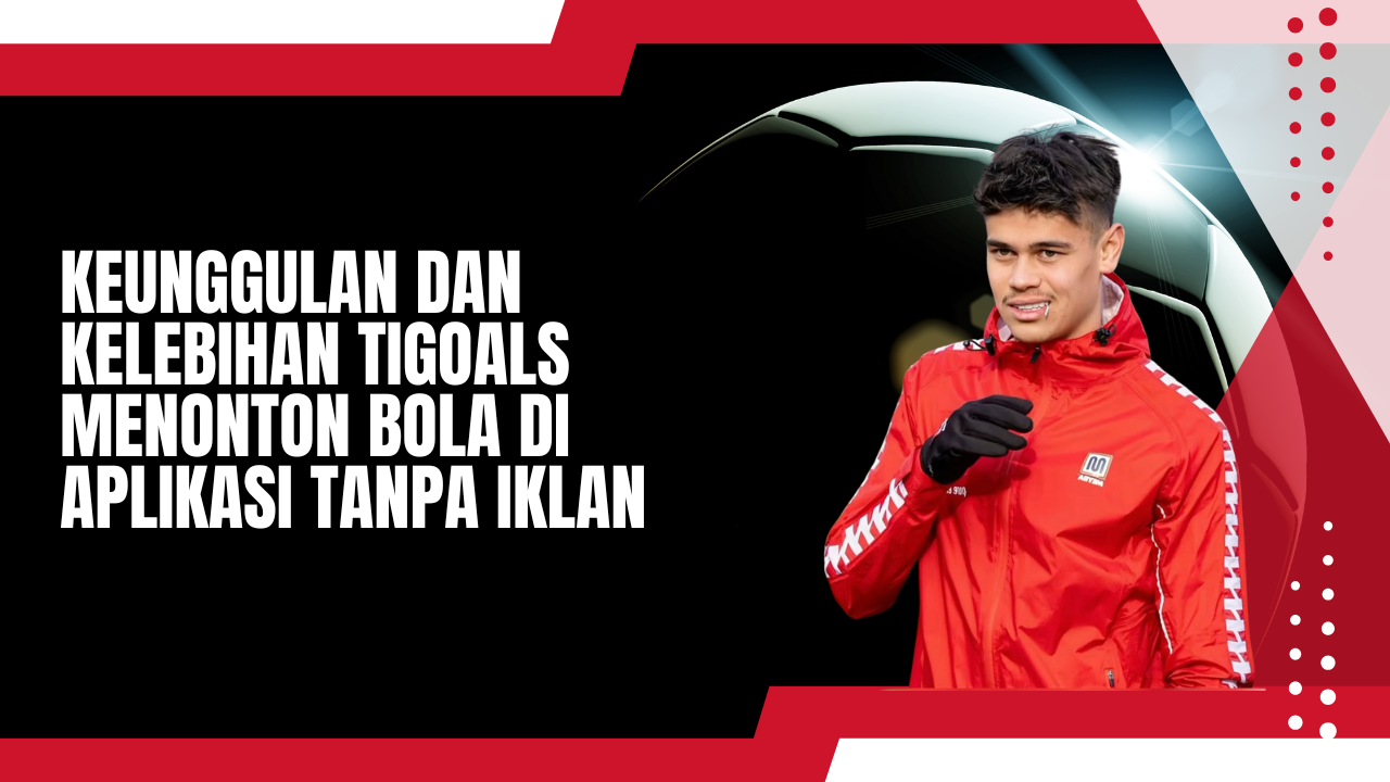 Keunggulan Dan Kelebihan Tigoals Menonton Bola Di Aplikasi Tanpa Iklan